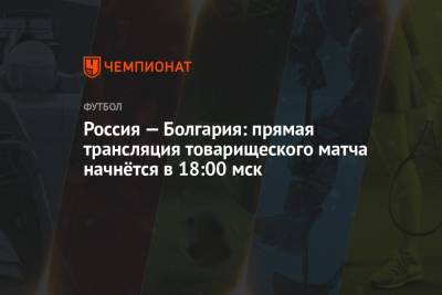 Футбол, Россия — Болгария: прямая трансляция товарищеского матча 5 июня 2021, смотреть онлайн на Первом канале