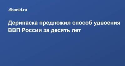 ​Дерипаска предложил способ удвоения ВВП России за десять лет