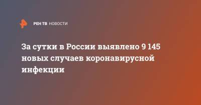 За сутки в России выявлено 9 145 новых случаев коронавирусной инфекции