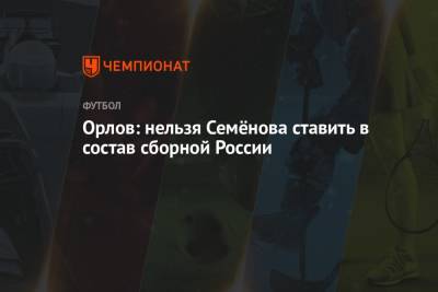 Орлов: нельзя Семёнова ставить в состав сборной России