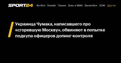 Украинца Чумака, написавшего про «сгоревшую Москву», обвиняют в попытке подкупа офицеров допинг-контроля