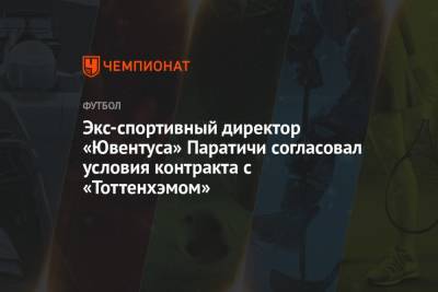 Экс-спортивный директор «Ювентуса» Паратичи согласовал условия контракта с «Тоттенхэмом»