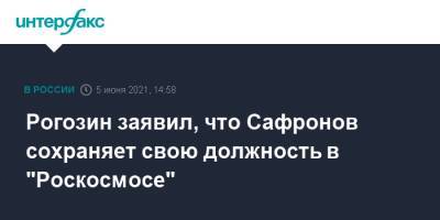 Рогозин заявил, что Сафронов сохраняет свою должность в "Роскосмосе"