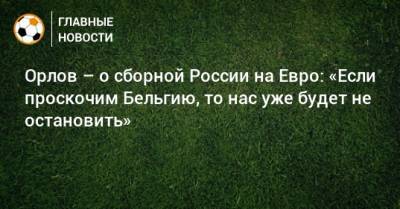 Орлов – о сборной России на Евро: «Если проскочим Бельгию, то нас уже будет не остановить»