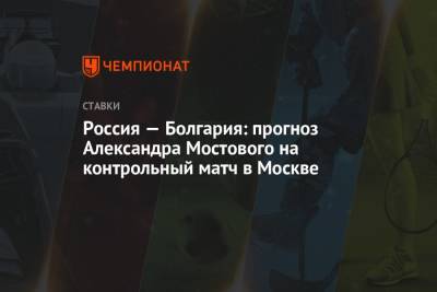 Россия — Болгария: прогноз Александра Мостового на контрольный матч в Москве