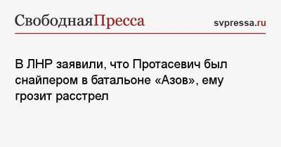 В ЛНР заявили, что Протасевич был снайпером в батальоне «Азов», ему грозит расстрел