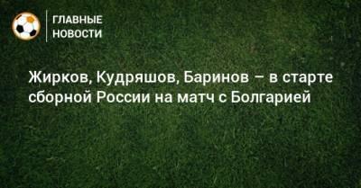 Жирков, Кудряшов, Баринов – в старте сборной России на матч с Болгарией