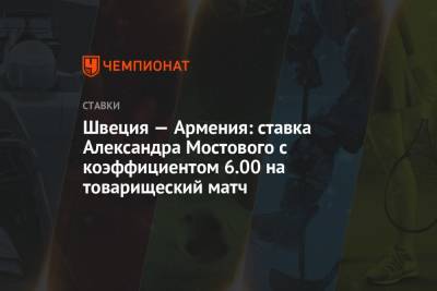 Швеция — Армения: ставка Александра Мостового с коэффициентом 6.00 на товарищеский матч