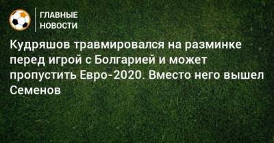 Кудряшов травмировался на разминке перед игрой с Болгарией и может пропустить Евро-2020. Вместо него вышел Семенов