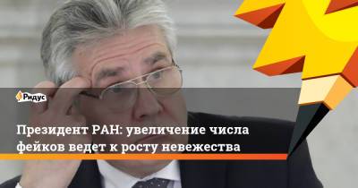 Президент РАН: увеличение числа фейков ведет к росту невежества