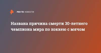 Названа причина смерти 30-летнего чемпиона мира по хоккею с мячом - ren.tv - Новосибирск