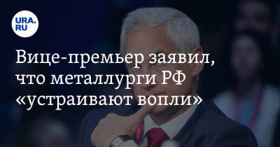Вице-премьер заявил, что металлурги РФ «устраивают вопли». До этого он обвинил их в «нахлобучивании»