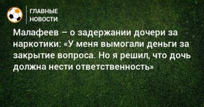 Малафеев – о задержании дочери за наркотики: «У меня вымогали деньги за закрытие вопроса. Но я решил, что дочь должна нести ответственность»