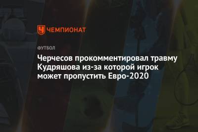 Черчесов прокомментировал травму Кудряшова из-за которой игрок может пропустить Евро-2020