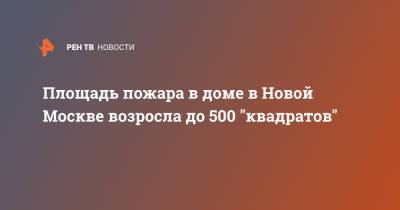 Площадь пожара в доме в Новой Москве возросла до 500 "квадратов"