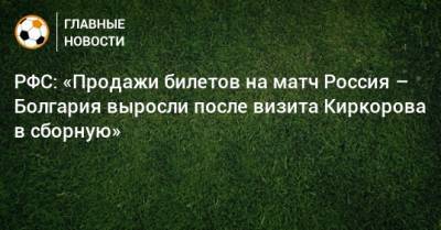 РФС: «Продажи билетов на матч Россия – Болгария выросли после визита Киркорова в сборную»