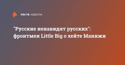 "Русские ненавидят русских": фронтмен Little Big о хейте Манижи