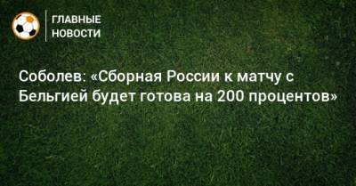 Соболев: «Сборная России к матчу с Бельгией будет готова на 200 процентов»