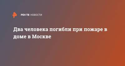 Два человека погибли при пожаре в доме в Москве