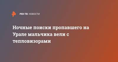 Ночные поиски пропавшего на Урале мальчика вели с тепловизорами