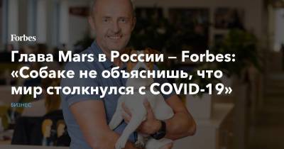 Глава Mars в России — Forbes: «Собаке не объяснишь, что мир столкнулся с COVID-19»