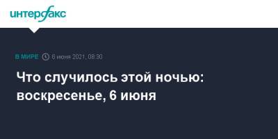 Что случилось этой ночью: воскресенье, 6 июня