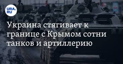 Украина стягивает к границе с Крымом сотни танков и артиллерию