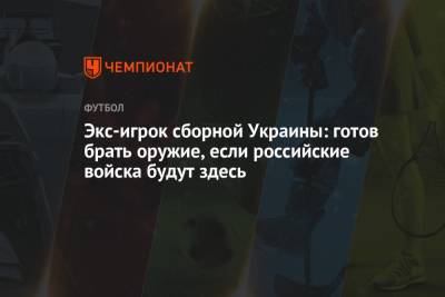 Экс-игрок сборной Украины: готов брать оружие, если российские войска будут здесь
