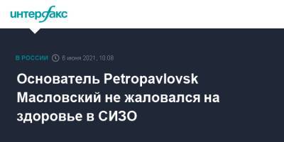 Основатель Petropavlovsk Масловский не жаловался на здоровье в СИЗО