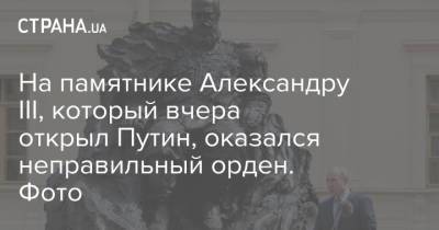 На памятнике Александру III, который вчера открыл Путин, оказался неправильный орден. Фото