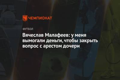 Вячеслав Малафеев: у меня вымогали деньги, чтобы закрыть вопрос с арестом дочери