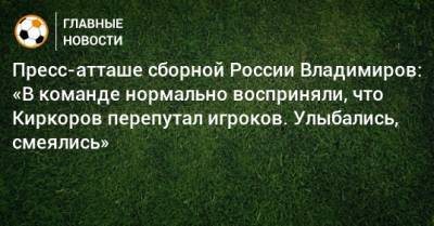 Пресс-атташе сборной России Владимиров: «В команде нормально восприняли, что Киркоров перепутал игроков. Улыбались, смеялись»