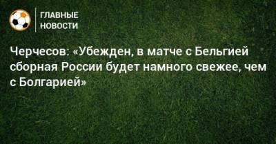 Черчесов: «Убежден, в матче с Бельгией сборная России будет намного свежее, чем с Болгарией»