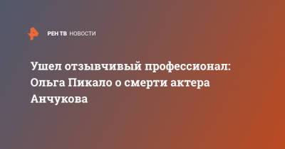 Ушел отзывчивый профессионал: Ольга Пикало о смерти актера Анчукова