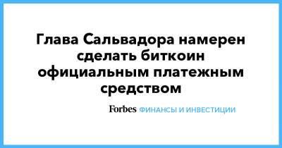 Глава Сальвадора намерен сделать биткоин официальным платежным средством - forbes.ru