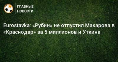 Eurostavka: «Рубин» не отпустил Макарова в «Краснодар» за 5 миллионов и Уткина