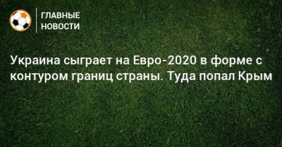 Украина сыграет на Евро-2020 в форме с контуром границ страны. Туда попал Крым