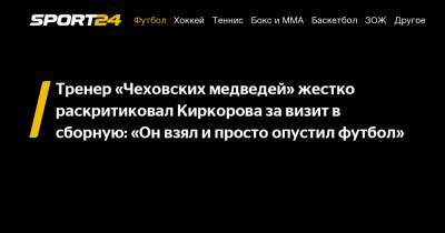 Тренер «Чеховских медведей» жестко раскритиковал Киркорова за визит в сборную: "Он взял и просто опустил футбол"