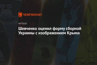 Шевченко оценил форму сборной Украины с изображением Крыма