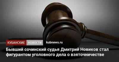 Бывший сочинский судья Дмитрий Новиков стал фигурантом уголовного дела о взяточничестве