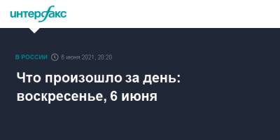 Что произошло за день: воскресенье, 6 июня