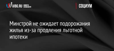 Минстрой не ожидает подорожания жилья из-за продления льготной ипотеки