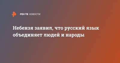 Небензя заявил, что русский язык объединяет людей и народы
