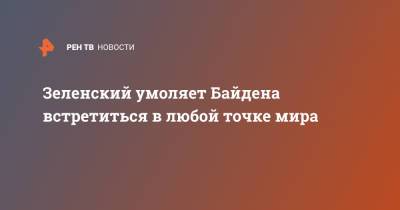 Зеленский умоляет Байдена встретиться в любой точке мира