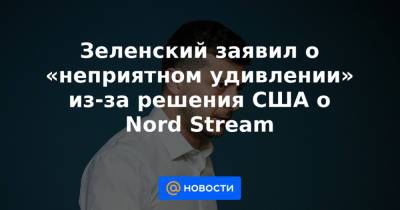 Зеленский заявил о «неприятном удивлении» из-за решения США о Nord Stream