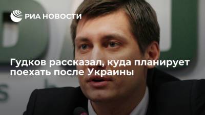 Гудков рассказал, куда планирует поехать после Украины