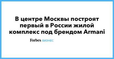 В центре Москвы построят первый в России жилой комплекс под брендом Armani