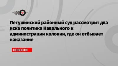Петушинский районный суд рассмотрит два иска политика Навального к администрации колонии, где он отбывает наказание