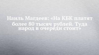 Наиль Магдеев: «На КБК платят более 80 тысяч рублей. Туда народ в очереди стоит»