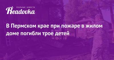 В Пермском крае при пожаре в жилом доме погибли трое детей